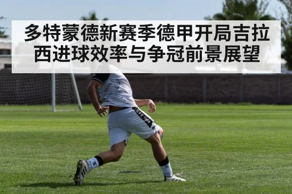 多特蒙德新赛季德甲开局吉拉西进球效率与争冠前景展望